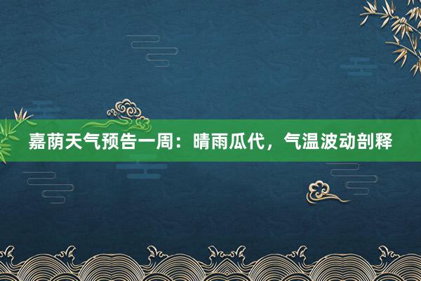嘉荫天气预告一周：晴雨瓜代，气温波动剖释
